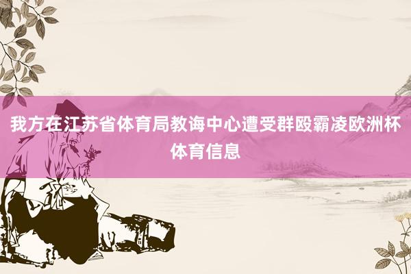 我方在江苏省体育局教诲中心遭受群殴霸凌欧洲杯体育信息