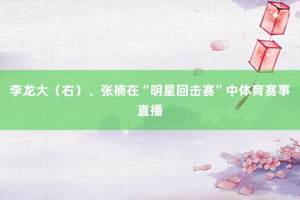 李龙大（右）、张楠在“明星回击赛”中体育赛事直播