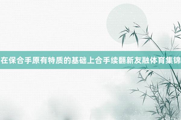 在保合手原有特质的基础上合手续翻新友融体育集锦