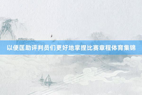 以便匡助评判员们更好地掌捏比赛章程体育集锦