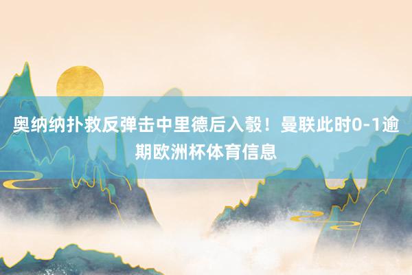 奥纳纳扑救反弹击中里德后入彀！曼联此时0-1逾期欧洲杯体育信息