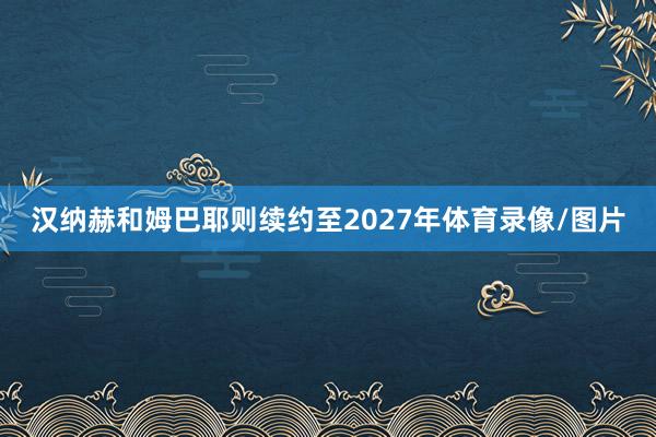 汉纳赫和姆巴耶则续约至2027年体育录像/图片
