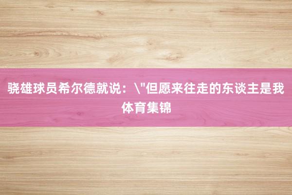 骁雄球员希尔德就说：＂但愿来往走的东谈主是我体育集锦