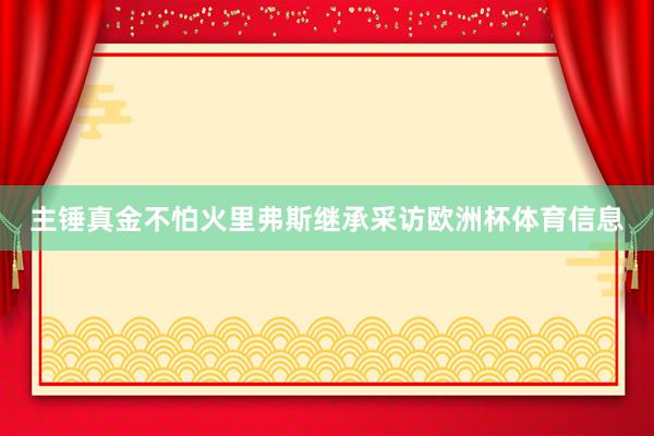 主锤真金不怕火里弗斯继承采访欧洲杯体育信息