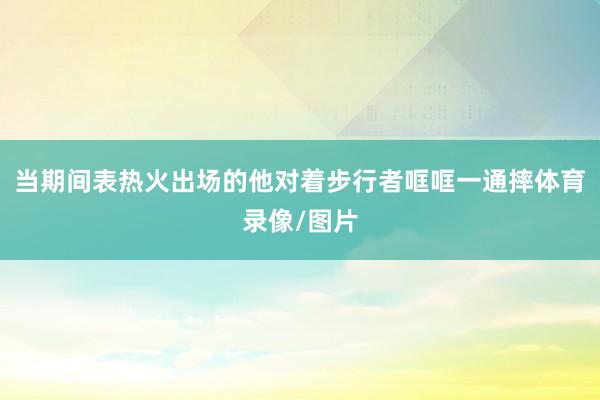当期间表热火出场的他对着步行者哐哐一通摔体育录像/图片