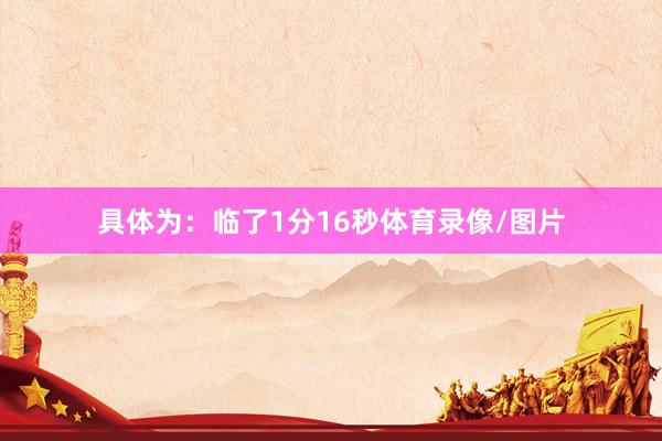 具体为：临了1分16秒体育录像/图片