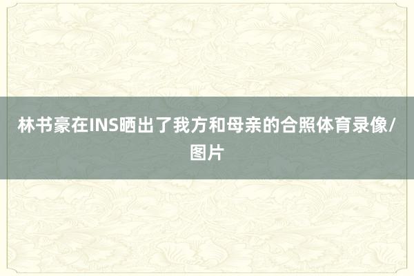 林书豪在INS晒出了我方和母亲的合照体育录像/图片