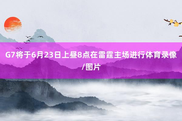 G7将于6月23日上昼8点在雷霆主场进行体育录像/图片