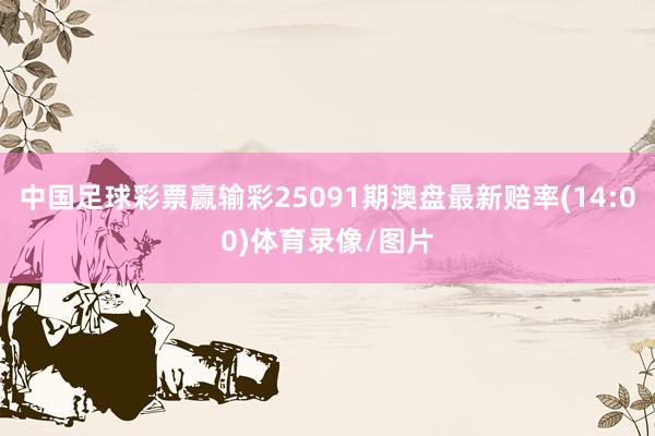 中国足球彩票赢输彩25091期澳盘最新赔率(14:00)体育录像/图片