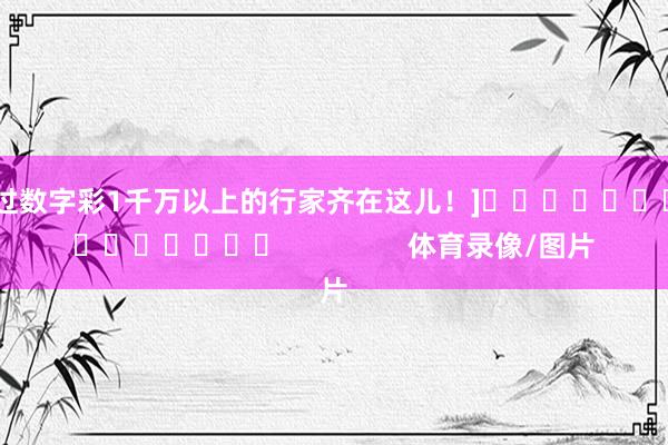 中过数字彩1千万以上的行家齐在这儿！]　　															                体育录像/图片