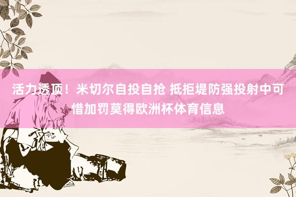 活力透顶！米切尔自投自抢 抵拒堤防强投射中可惜加罚莫得欧洲杯体育信息