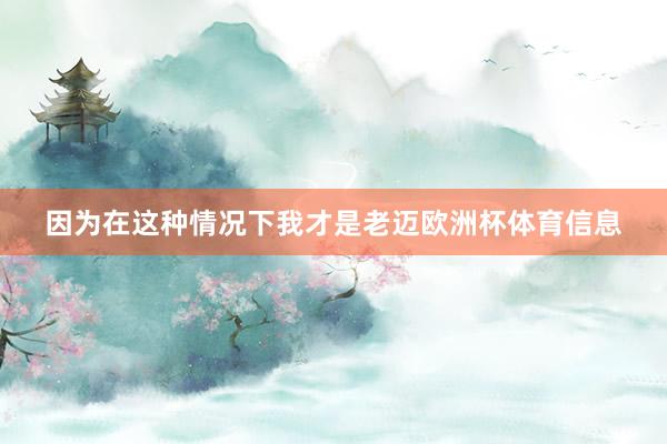 因为在这种情况下我才是老迈欧洲杯体育信息