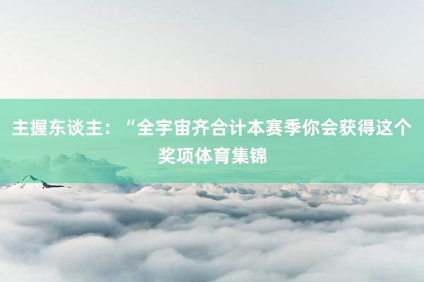 主握东谈主：“全宇宙齐合计本赛季你会获得这个奖项体育集锦