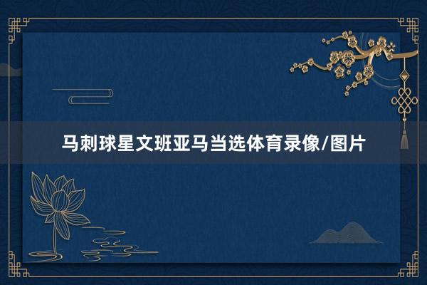 马刺球星文班亚马当选体育录像/图片